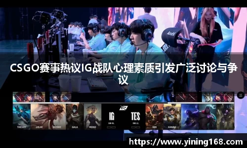 CSGO赛事热议IG战队心理素质引发广泛讨论与争议